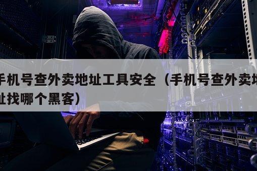 手机号查外卖地址工具安全(手机号查外卖地址找哪个黑客)