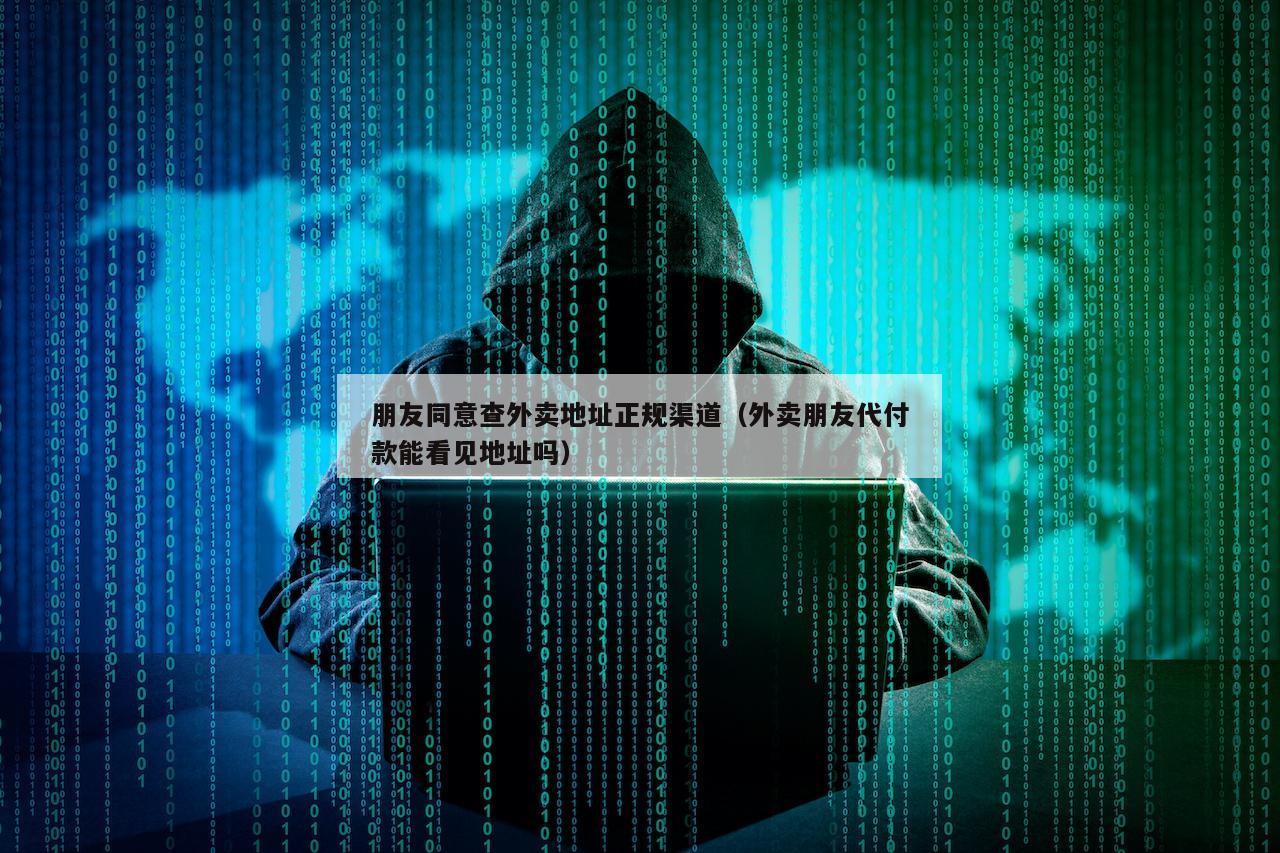 朋友同意查外卖地址正规渠道(外卖朋友代付款能看见地址吗)