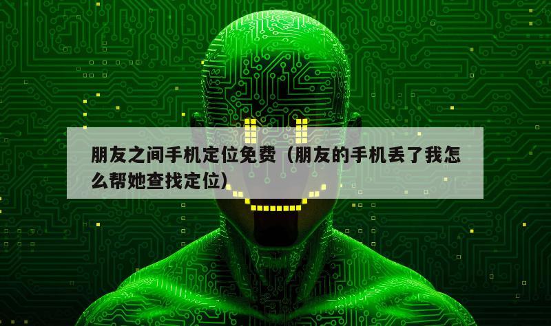 朋友之间手机定位免费（朋友的手机丢了我怎么帮她查找定位）