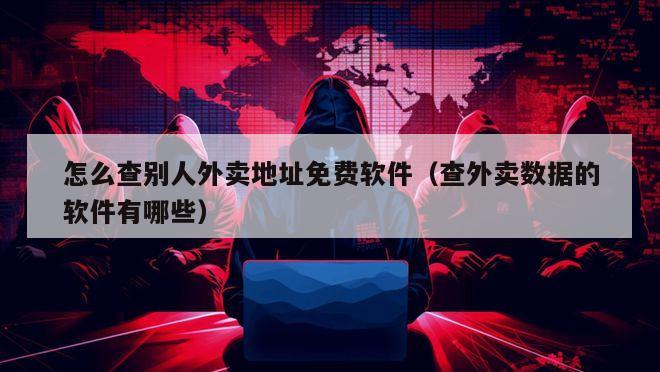 怎么查别人外卖地址免费软件（查外卖数据的软件有哪些）
