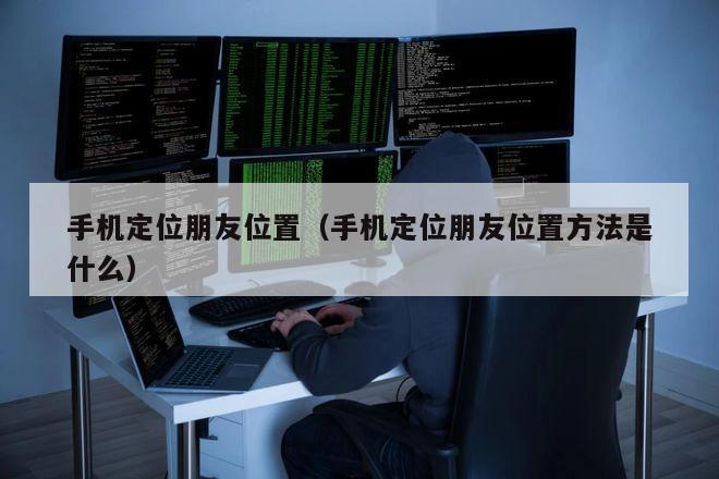 手机定位朋友位置（手机定位朋友位置方法是什么）