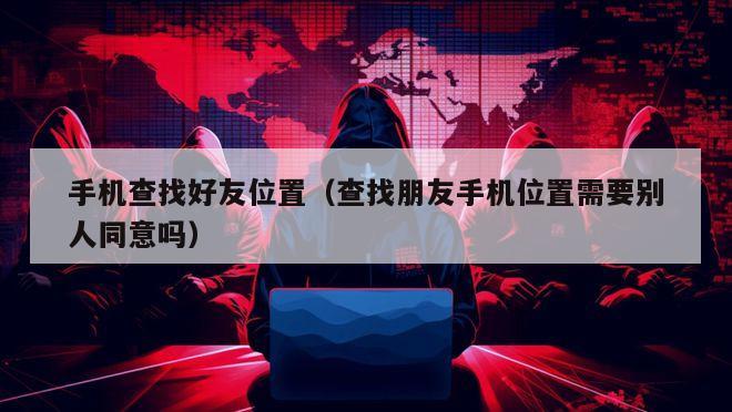 手机查找好友位置（查找朋友手机位置需要别人同意吗）