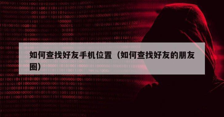 如何查找好友手机位置（如何查找好友的朋友圈）