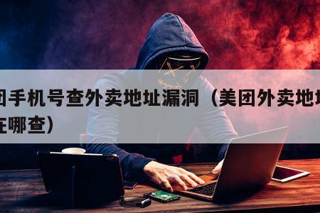 美团手机号查外卖地址漏洞(美团外卖地址删了在哪查)