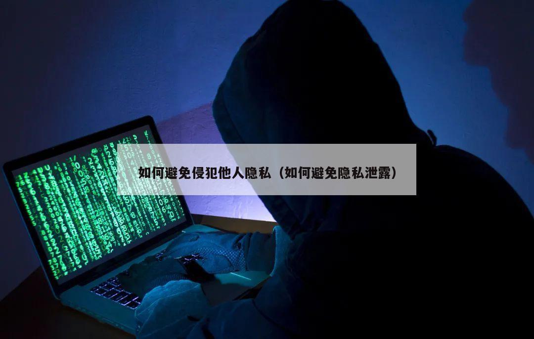 如何避免侵犯他人隐私（如何避免隐私泄露）
