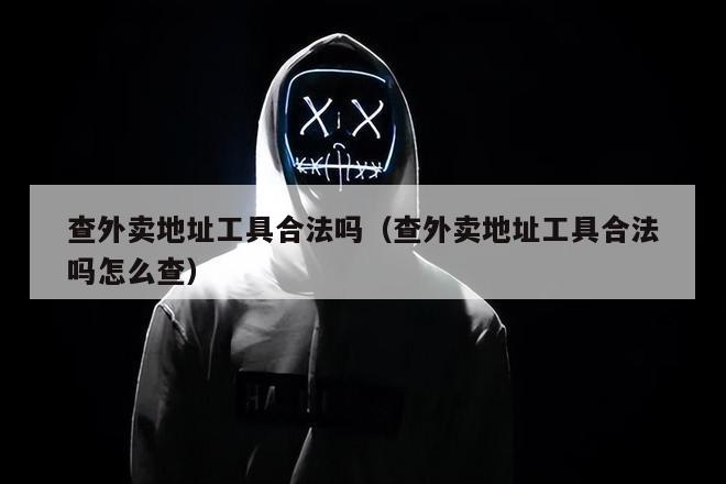 查外卖地址工具合法吗（查外卖地址工具合法吗怎么查）