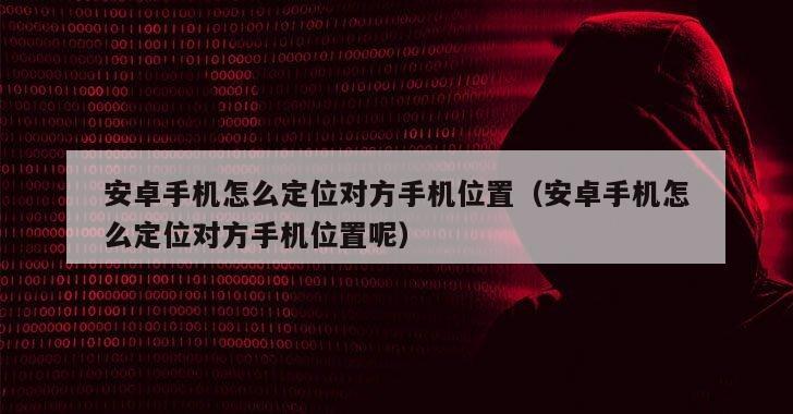 安卓手机怎么定位对方手机位置（安卓手机怎么定位对方手机位置呢）