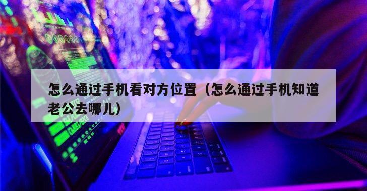 怎么通过手机看对方位置（怎么通过手机知道老公去哪儿）