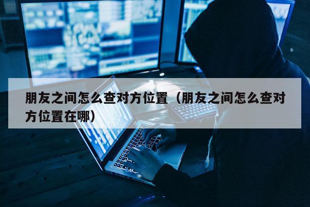 朋友之间怎么查对方位置（朋友之间怎么查对方位置在哪）