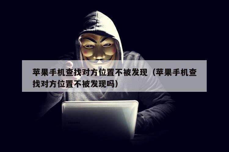 苹果手机查找对方位置不被发现（苹果手机查找对方位置不被发现吗）