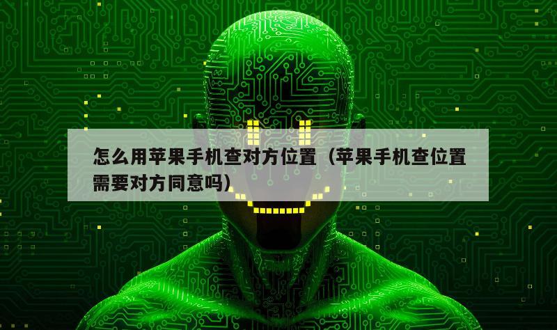 怎么用苹果手机查对方位置（苹果手机查位置需要对方同意吗）