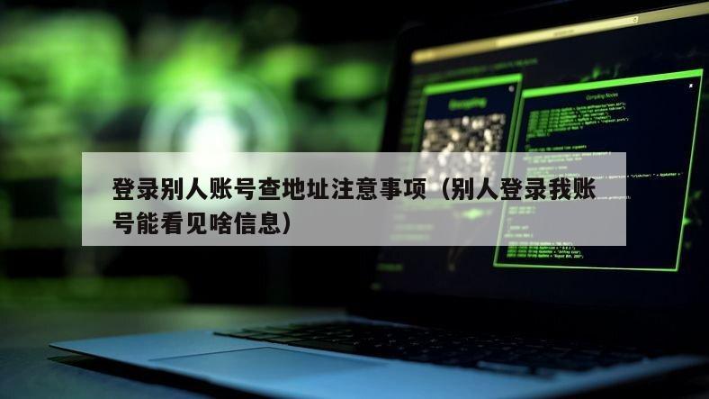 登录别人账号查地址注意事项（别人登录我账号能看见啥信息）