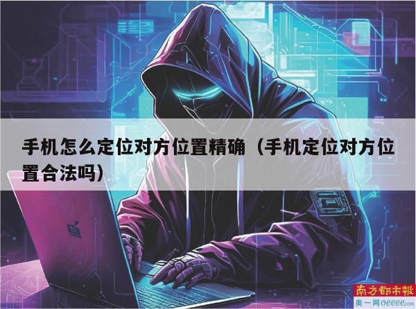 手机怎么定位对方位置精确（手机定位对方位置合法吗）