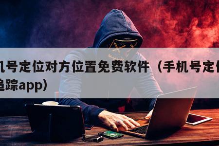 手机号定位对方位置免费软件（手机号定位免费追踪app）