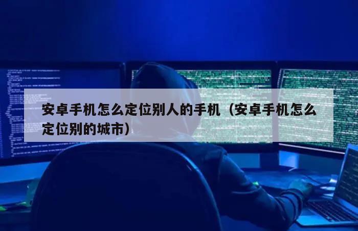 安卓手机怎么定位别人的手机（安卓手机怎么定位别的城市）