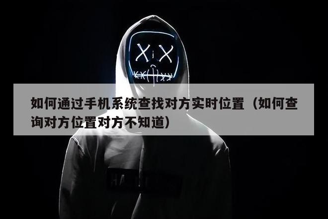 如何通过手机系统查找对方实时位置（如何查询对方位置对方不知道）