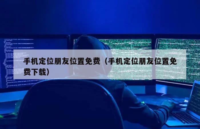 手机定位朋友位置免费（手机定位朋友位置免费下载）