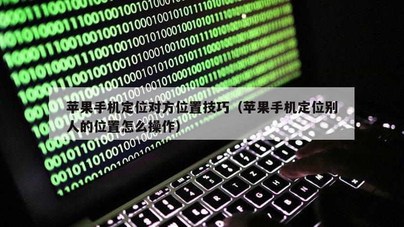苹果手机定位对方位置技巧（苹果手机定位别人的位置怎么操作）