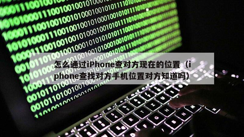 怎么通过iPhone查对方现在的位置（iphone查找对方手机位置对方知道吗）