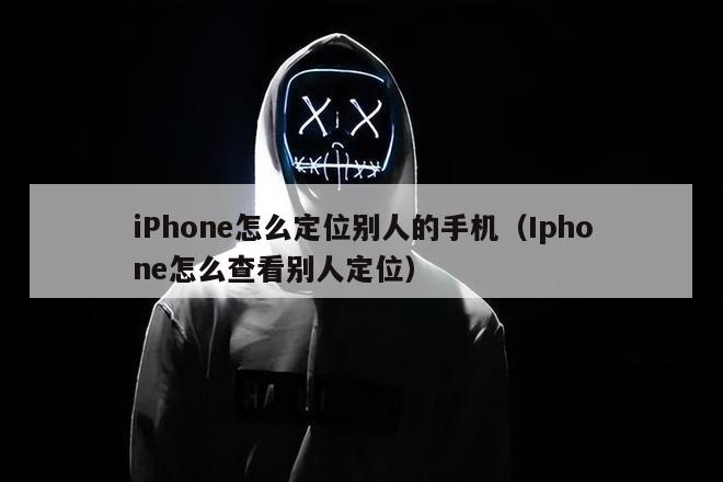 iPhone怎么定位别人的手机（Iphone怎么查看别人定位）
