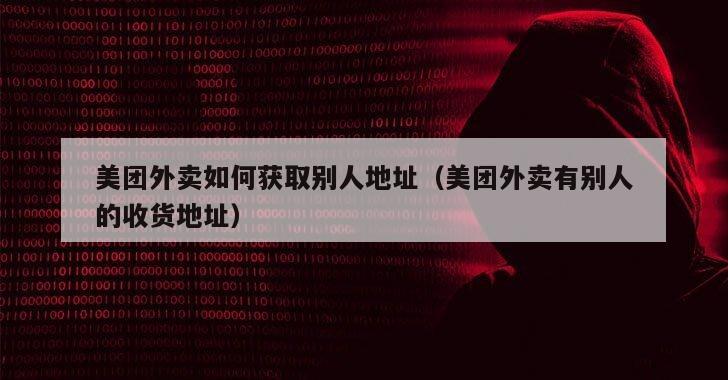 美团外卖如何获取别人地址（美团外卖有别人的收货地址）
