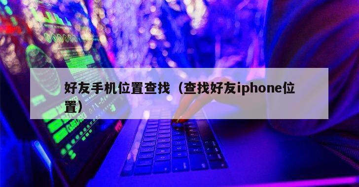 好友手机位置查找（查找好友iphone位置）