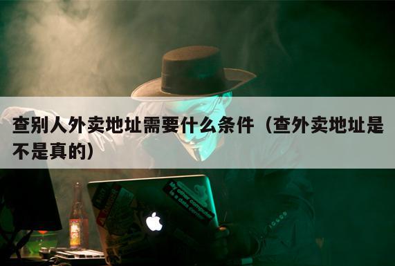 查别人外卖地址需要什么条件(查外卖地址是不是真的)
