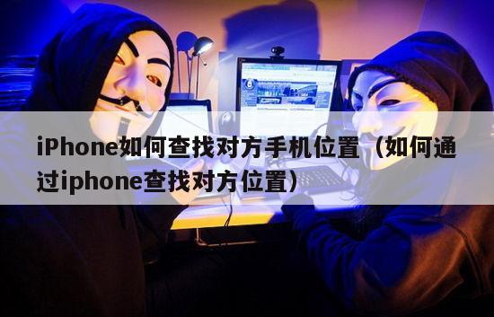 iPhone如何查找对方手机位置（如何通过iphone查找对方位置）