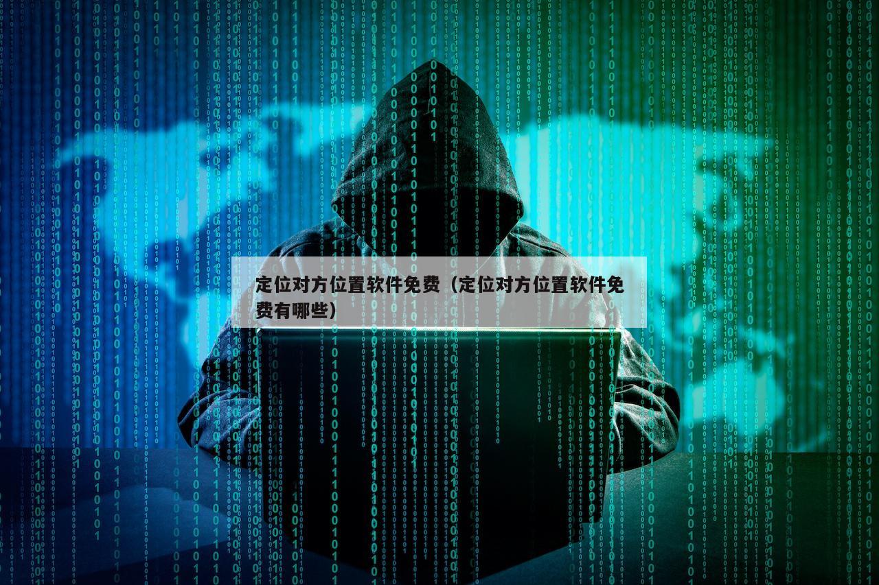 定位对方位置软件免费（定位对方位置软件免费有哪些）