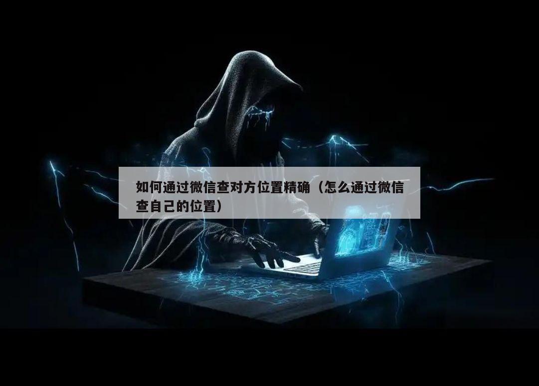 如何通过微信查对方位置精确（怎么通过微信查自己的位置）