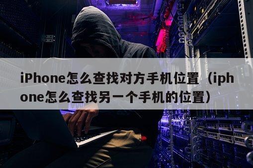 iPhone怎么查找对方手机位置（iphone怎么查找另一个手机的位置）