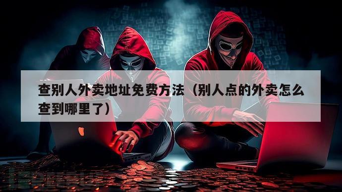 查别人外卖地址免费方法（别人点的外卖怎么查到哪里了）