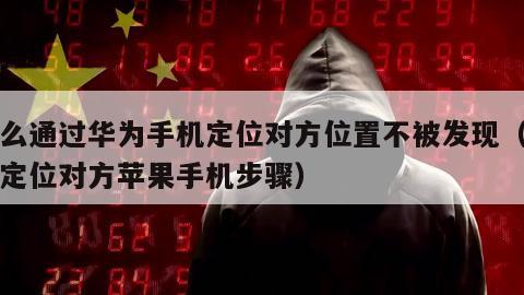 怎么通过华为手机定位对方位置不被发现（华为定位对方苹果手机步骤）
