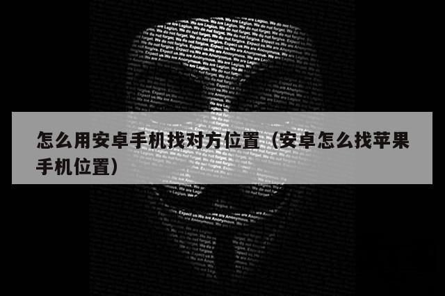 怎么用安卓手机找对方位置（安卓怎么找苹果手机位置）