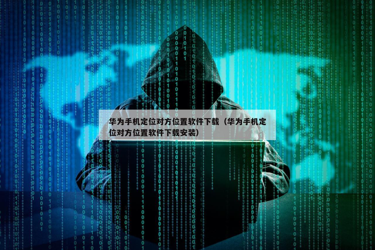 华为手机定位对方位置软件下载（华为手机定位对方位置软件下载安装）
