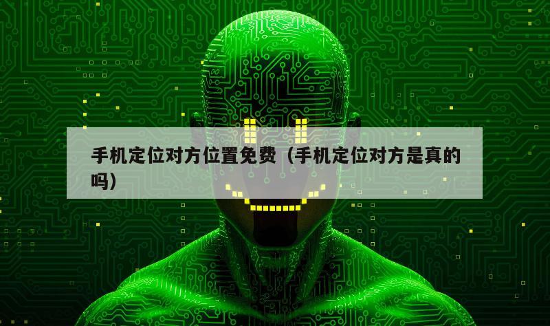 手机定位对方位置免费（手机定位对方是真的吗）