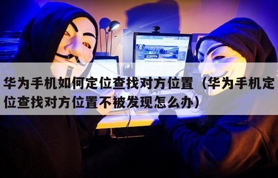 华为手机如何定位查找对方位置（华为手机定位查找对方位置不被发现怎么办）