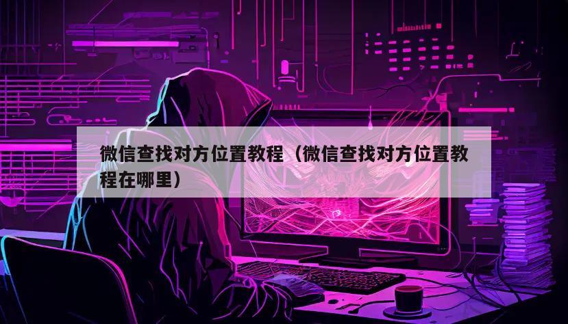微信查找对方位置教程（微信查找对方位置教程在哪里）
