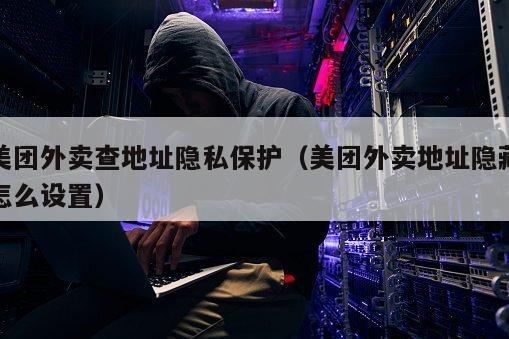 美团外卖查地址隐私保护（美团外卖地址隐藏怎么设置）