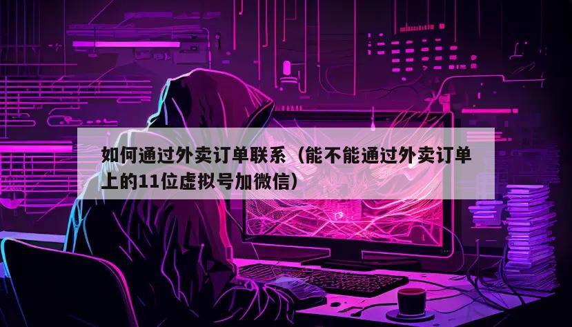 如何通过外卖订单联系（能不能通过外卖订单上的11位虚拟号加微信）