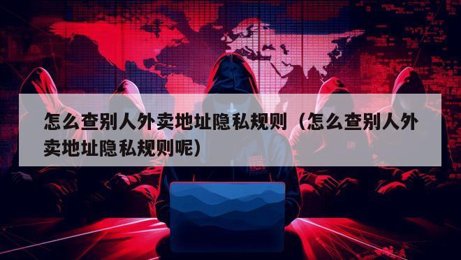 怎么查别人外卖地址隐私规则（怎么查别人外卖地址隐私规则呢）