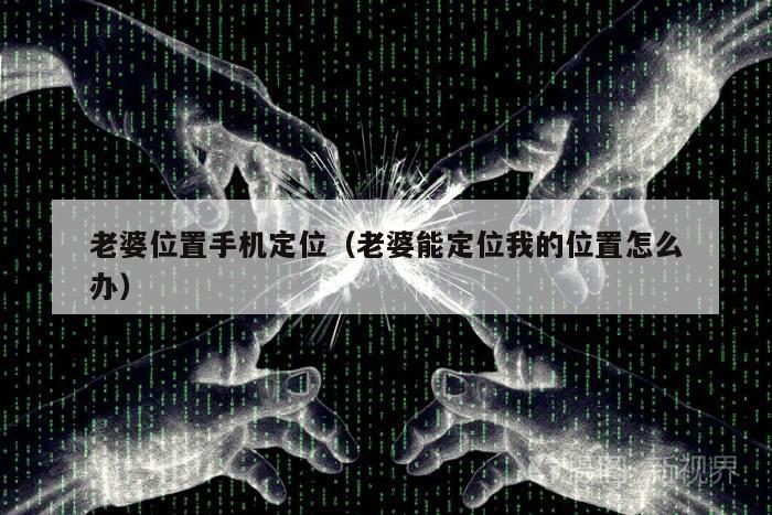 老婆位置手机定位（老婆能定位我的位置怎么办）