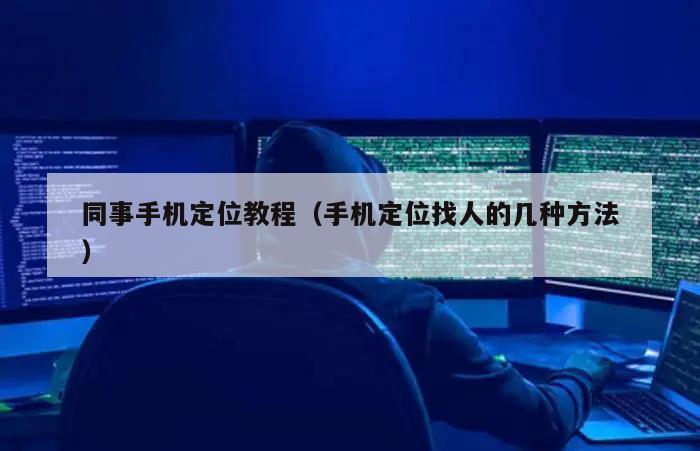 同事手机定位教程（手机定位找人的几种方法）