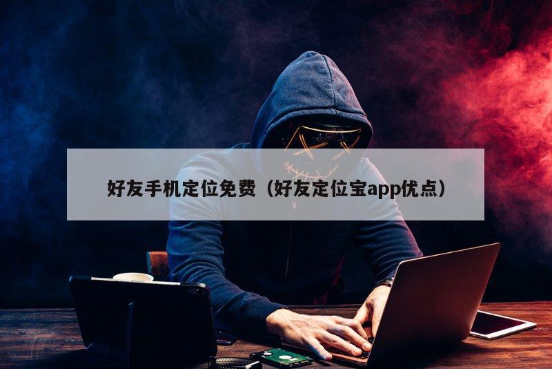 好友手机定位免费（好友定位宝app优点）