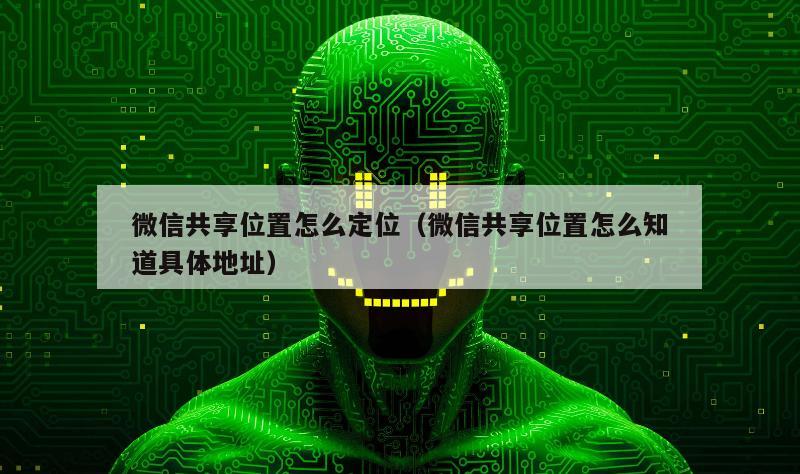 微信共享位置怎么定位（微信共享位置怎么知道具体地址）