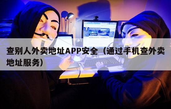 查别人外卖地址APP安全（通过手机查外卖地址服务）