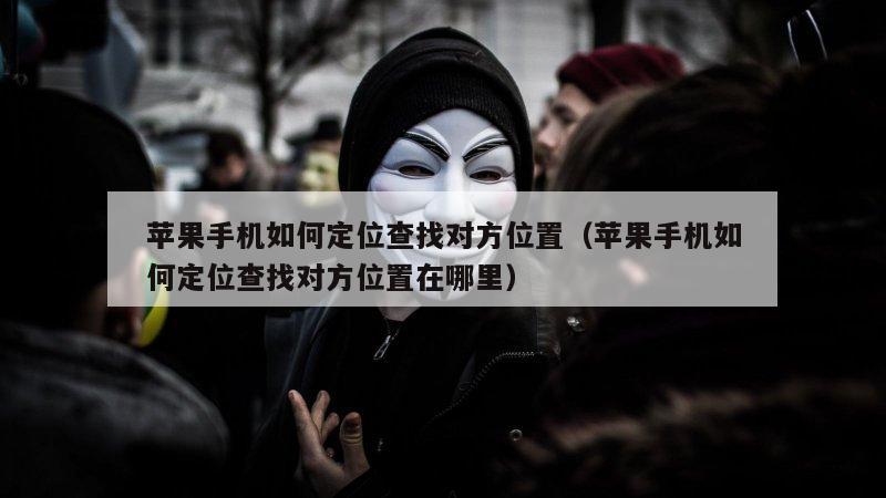 苹果手机如何定位查找对方位置（苹果手机如何定位查找对方位置在哪里）