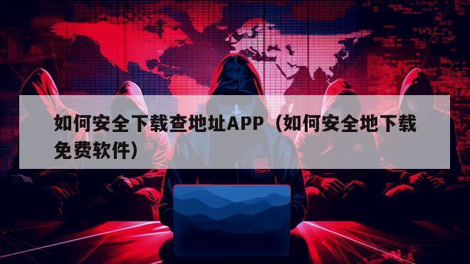 如何安全下载查地址APP（如何安全地下载免费软件）