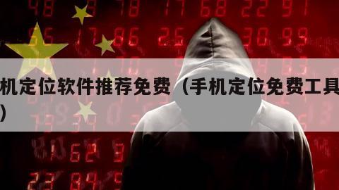 手机定位软件推荐免费（手机定位免费工具推荐）