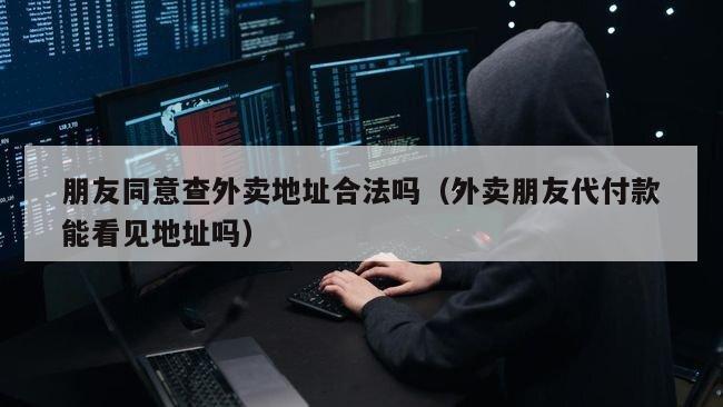 朋友同意查外卖地址合法吗（外卖朋友代付款能看见地址吗）